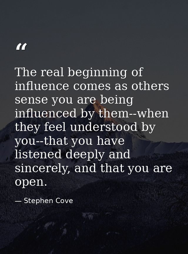 The real beginning of influence comes as others sense you are being influenced by them--when they feel understood by you — Stephen Cove