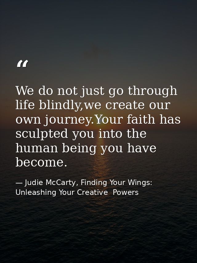 We do not just go through life blindly,we create our own journey.Your faith has sculpted you into the human being you ha — Judie McCarty, Finding Your Wings: Unleashing Your Creative  Powers