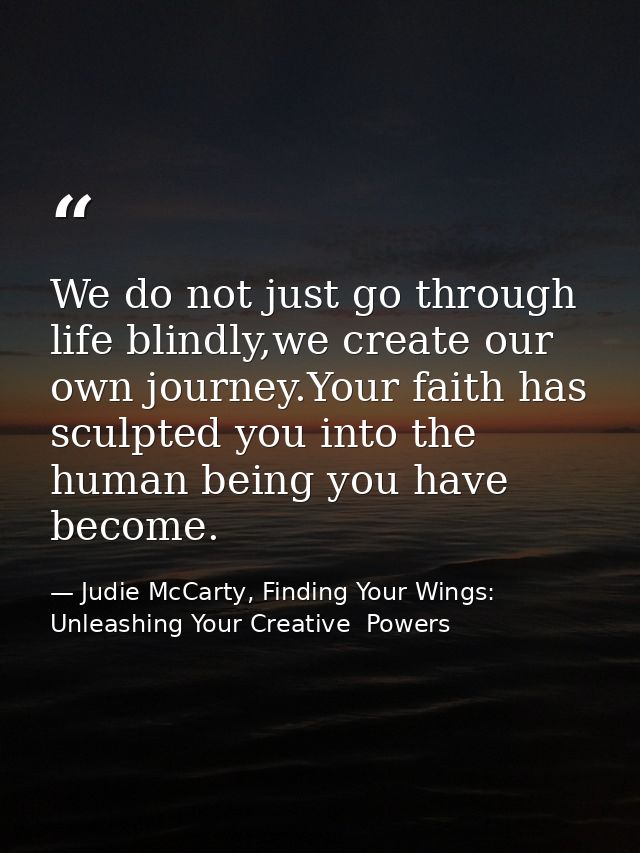 We do not just go through life blindly,we create our own journey.Your faith has sculpted you into the human being you ha — Judie McCarty, Finding Your Wings: Unleashing Your Creative  Powers