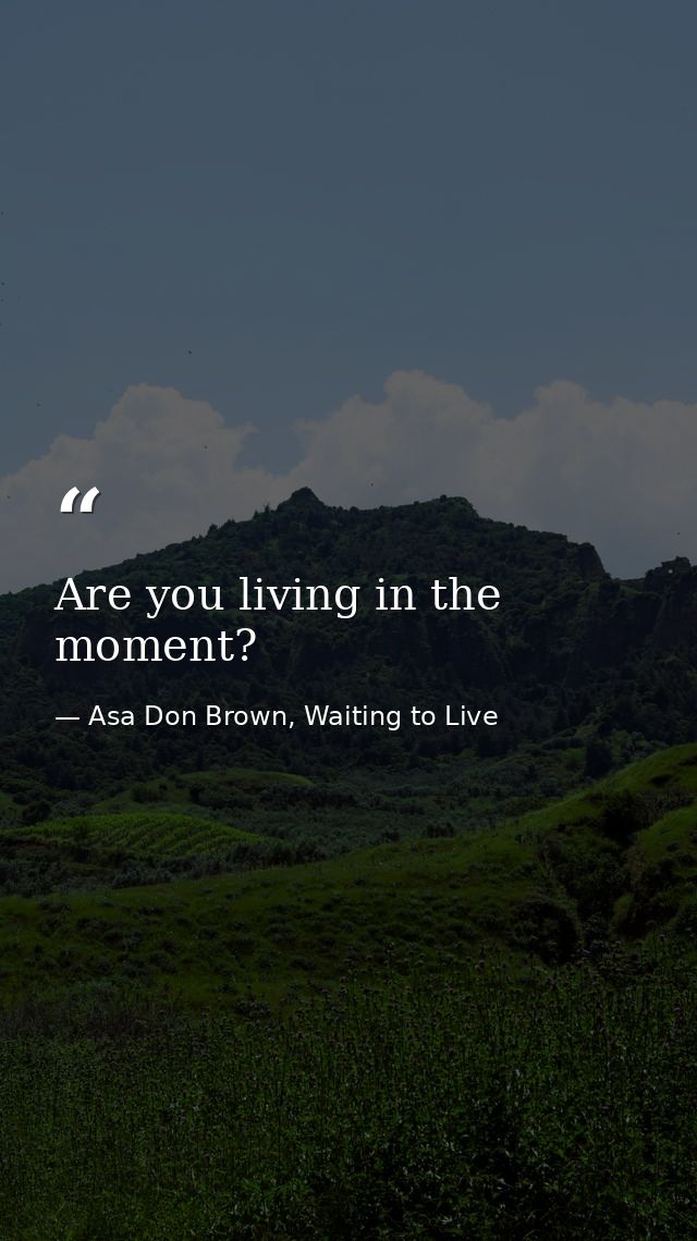 Are you living in the moment? — Asa Don Brown, Waiting to Live