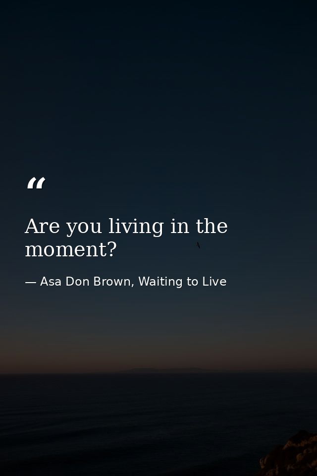 Are you living in the moment? — Asa Don Brown, Waiting to Live