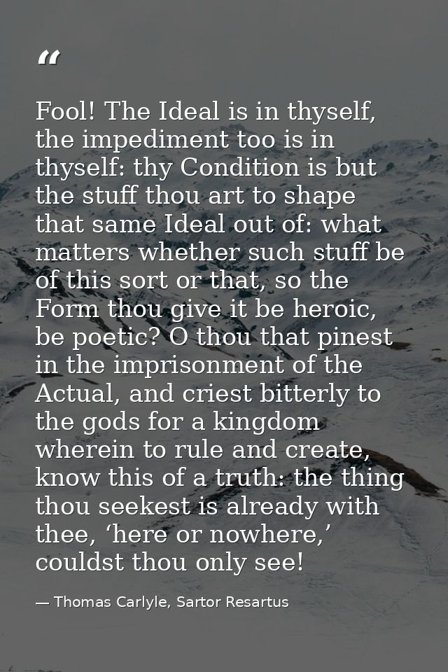 Fool! The Ideal is in thyself, the impediment too is in thyself: thy Condition is but the stuff thou art to shape that s — Thomas Carlyle, Sartor Resartus
