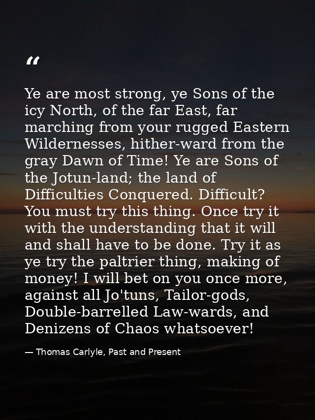 Ye are most strong, ye Sons of the icy North, of the far East, far marching from your rugged Eastern Wildernesses, hithe — Thomas Carlyle, Past and Present