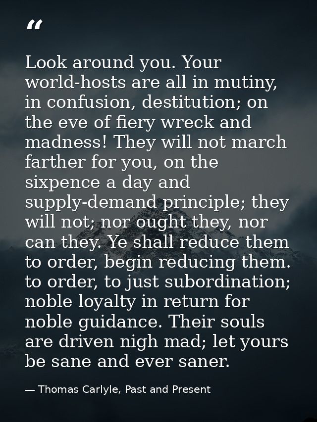 Look around you. Your world-hosts are all in mutiny, in confusion, destitution; on the eve of fiery wreck and madness! T — Thomas Carlyle, Past and Present