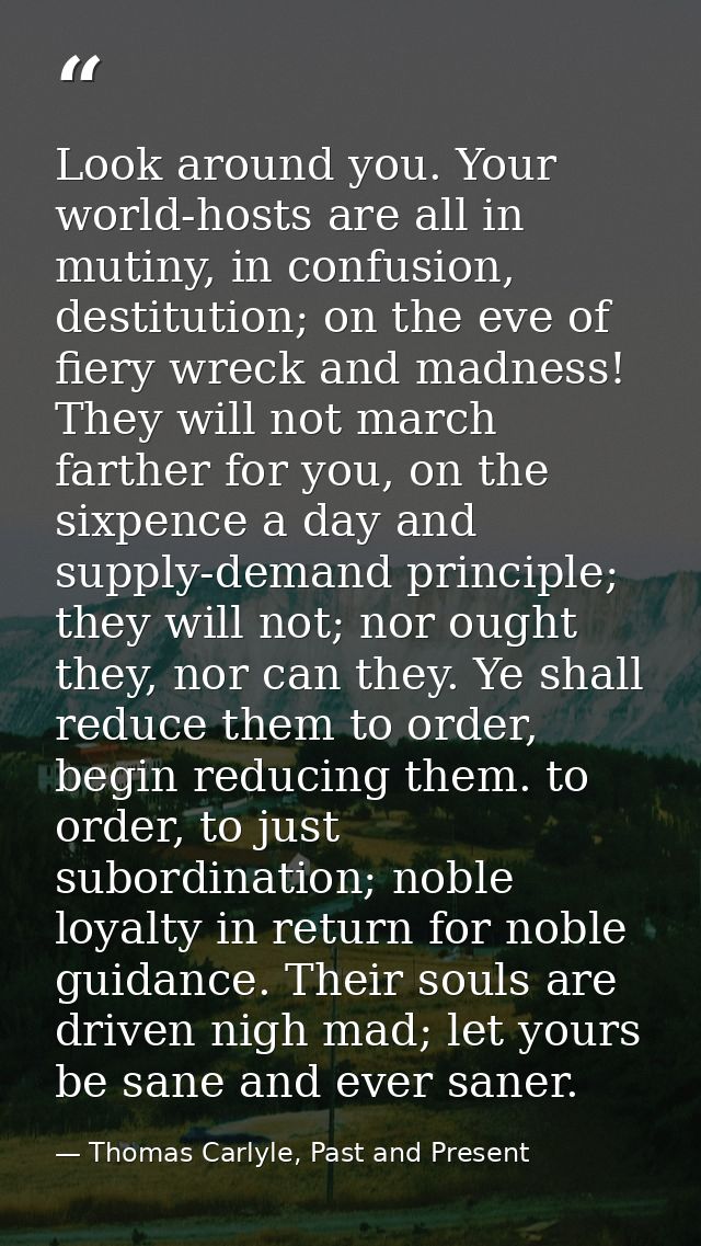 Look around you. Your world-hosts are all in mutiny, in confusion, destitution; on the eve of fiery wreck and madness! T — Thomas Carlyle, Past and Present