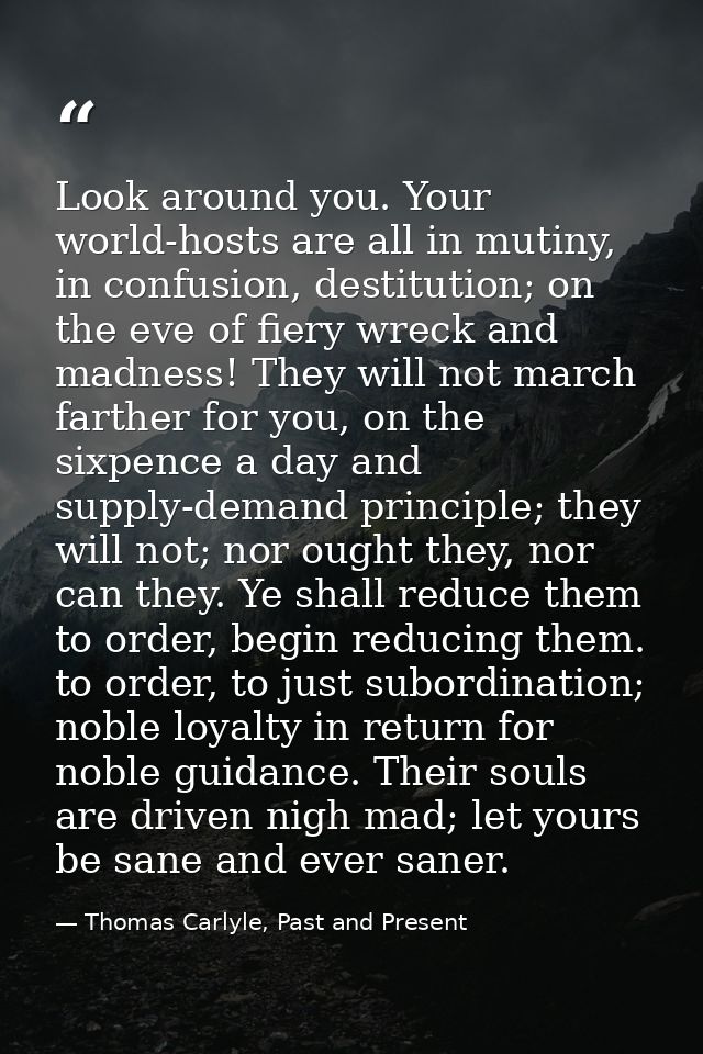Look around you. Your world-hosts are all in mutiny, in confusion, destitution; on the eve of fiery wreck and madness! T — Thomas Carlyle, Past and Present