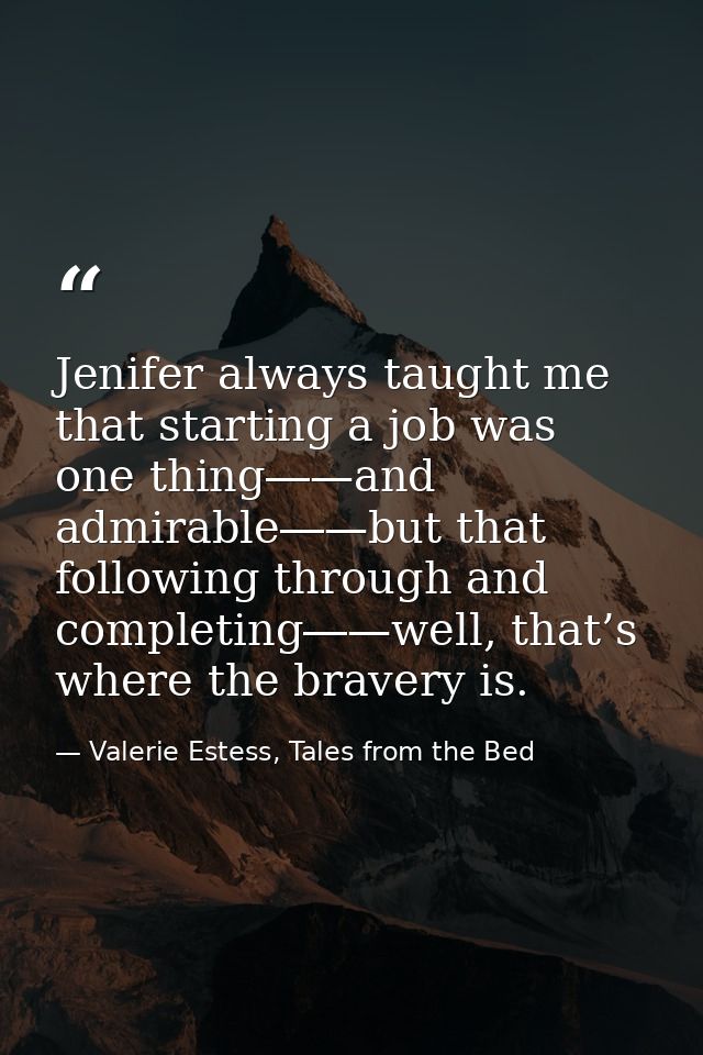 Jenifer always taught me that starting a job was one thing―—and admirable―—but that following through and completing―—we — Valerie Estess, Tales from the Bed