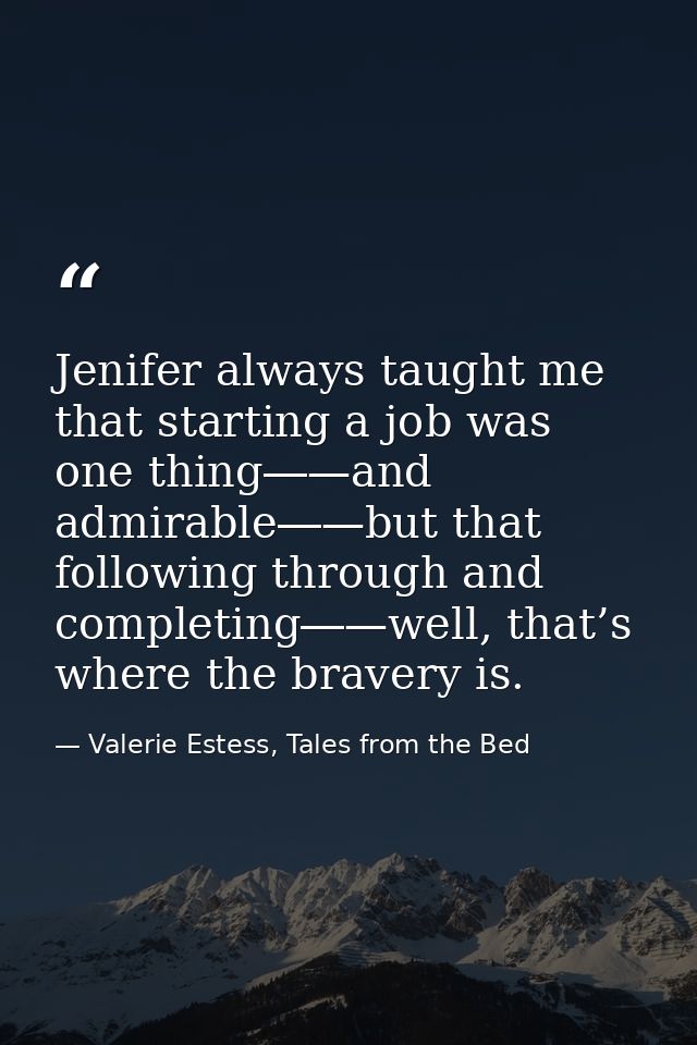 Jenifer always taught me that starting a job was one thing―—and admirable―—but that following through and completing―—we — Valerie Estess, Tales from the Bed