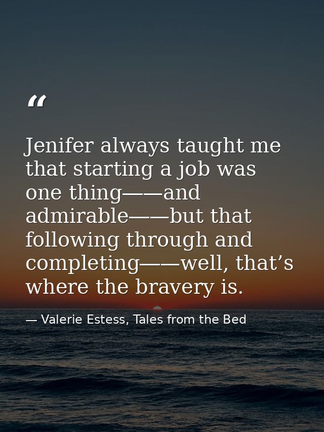 Jenifer always taught me that starting a job was one thing―—and admirable―—but that following through and completing―—we — Valerie Estess, Tales from the Bed