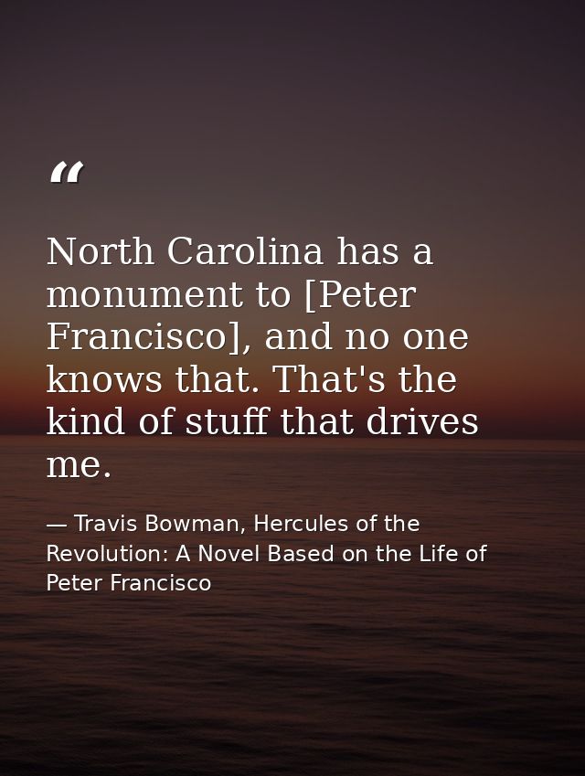 North Carolina has a monument to [Peter Francisco], and no one knows that. That's the kind of stuff that drives me. — Travis Bowman, Hercules of the Revolution: A Novel Based on the Life of Peter Francisco