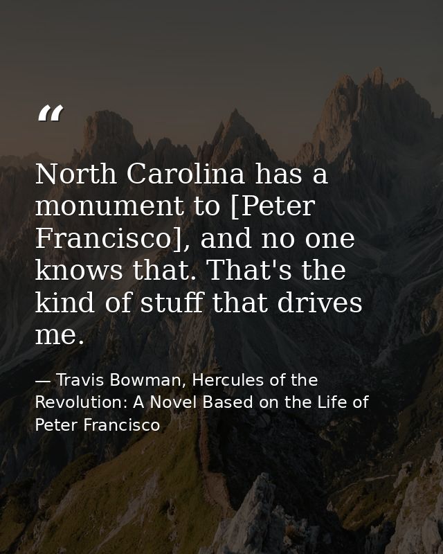 North Carolina has a monument to [Peter Francisco], and no one knows that. That's the kind of stuff that drives me. — Travis Bowman, Hercules of the Revolution: A Novel Based on the Life of Peter Francisco
