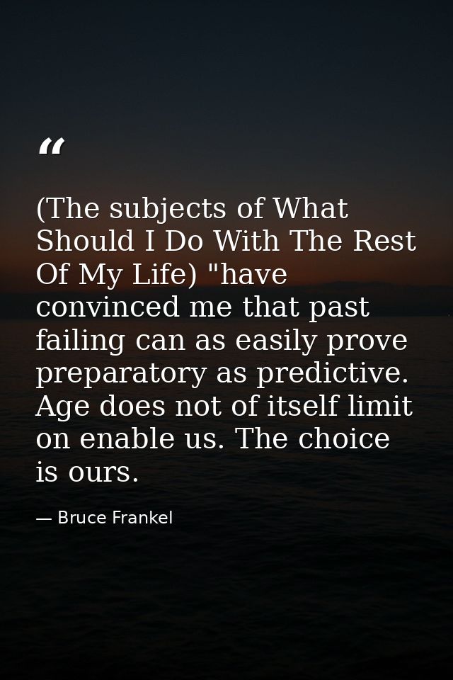 (The subjects of What Should I Do With The Rest Of My Life) "have convinced me that past failing can as easily prove pre — Bruce Frankel