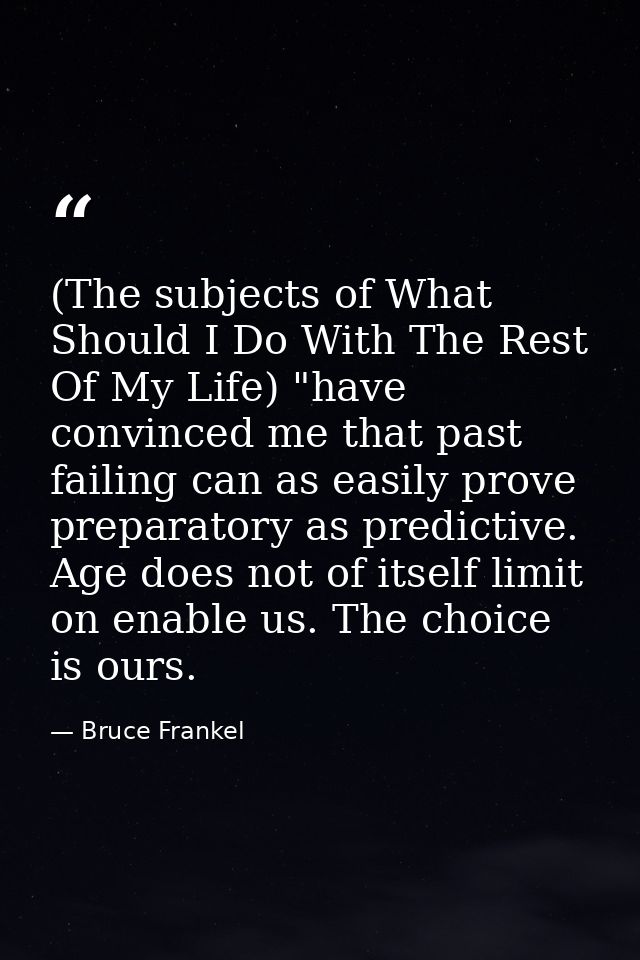 (The subjects of What Should I Do With The Rest Of My Life) "have convinced me that past failing can as easily prove pre — Bruce Frankel
