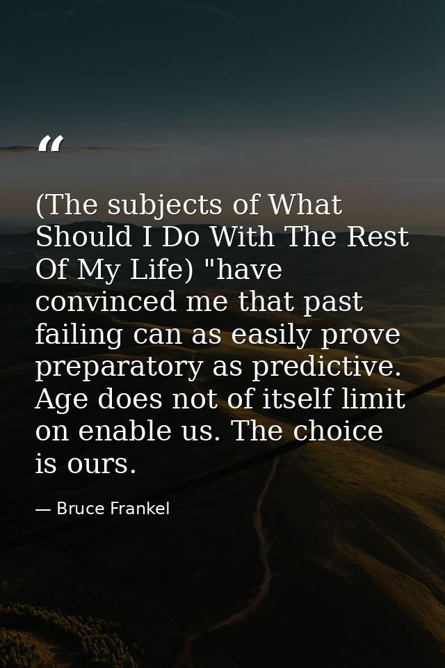 (The subjects of What Should I Do With The Rest Of My Life) "have convinced me that past failing can as easily prove pre — Bruce Frankel