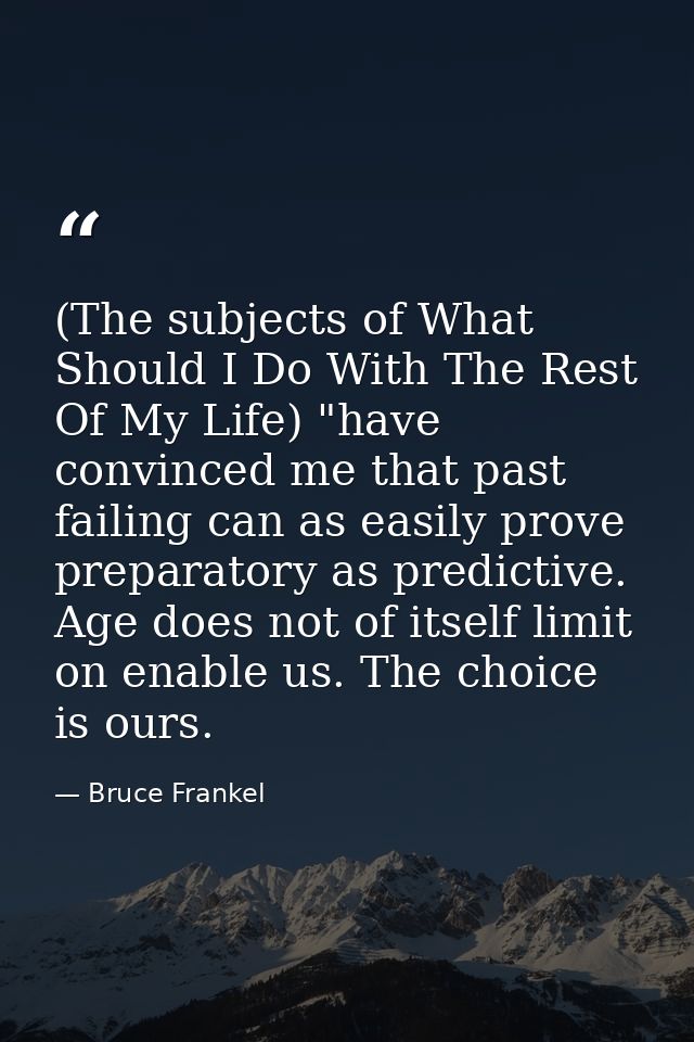 (The subjects of What Should I Do With The Rest Of My Life) "have convinced me that past failing can as easily prove pre — Bruce Frankel