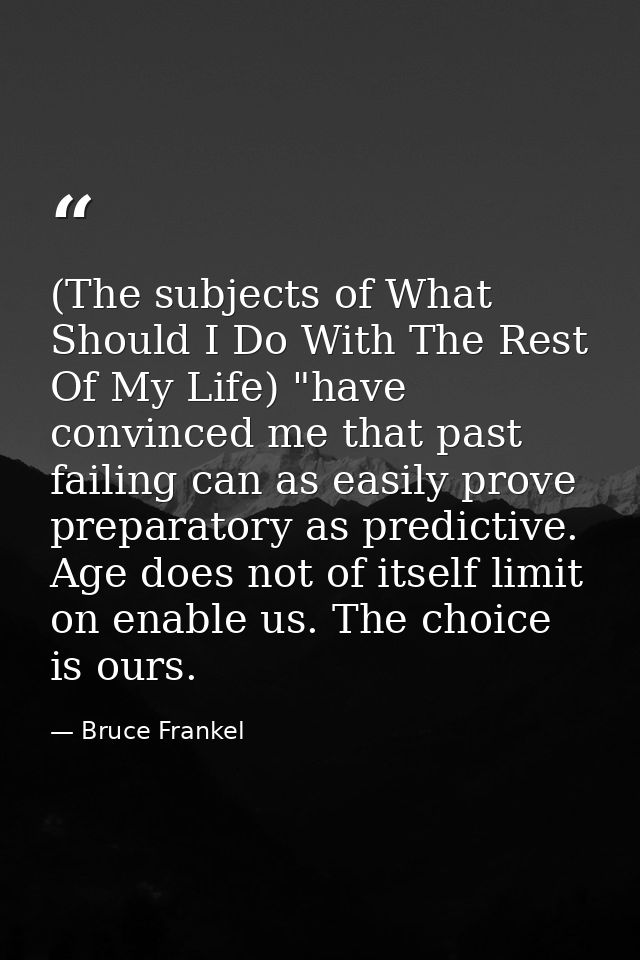 (The subjects of What Should I Do With The Rest Of My Life) "have convinced me that past failing can as easily prove pre — Bruce Frankel