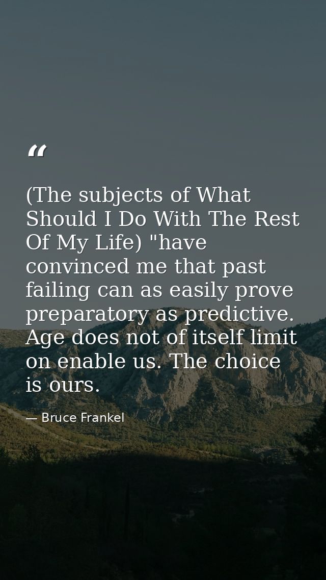 (The subjects of What Should I Do With The Rest Of My Life) "have convinced me that past failing can as easily prove pre — Bruce Frankel