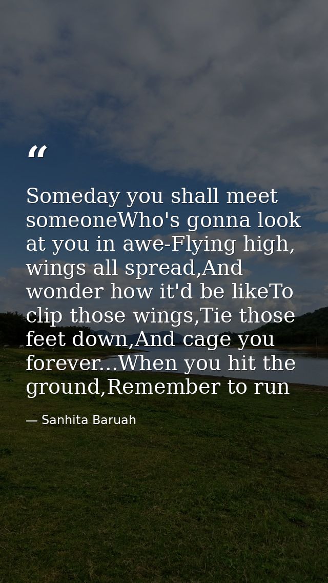 Someday you shall meet someoneWho's gonna look at you in awe-Flying high, wings all spread,And wonder how it'd be likeTo — Sanhita Baruah