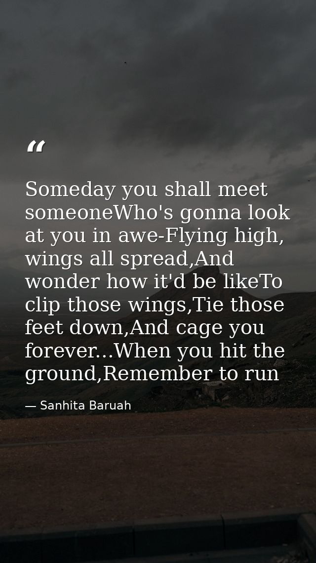 Someday you shall meet someoneWho's gonna look at you in awe-Flying high, wings all spread,And wonder how it'd be likeTo — Sanhita Baruah