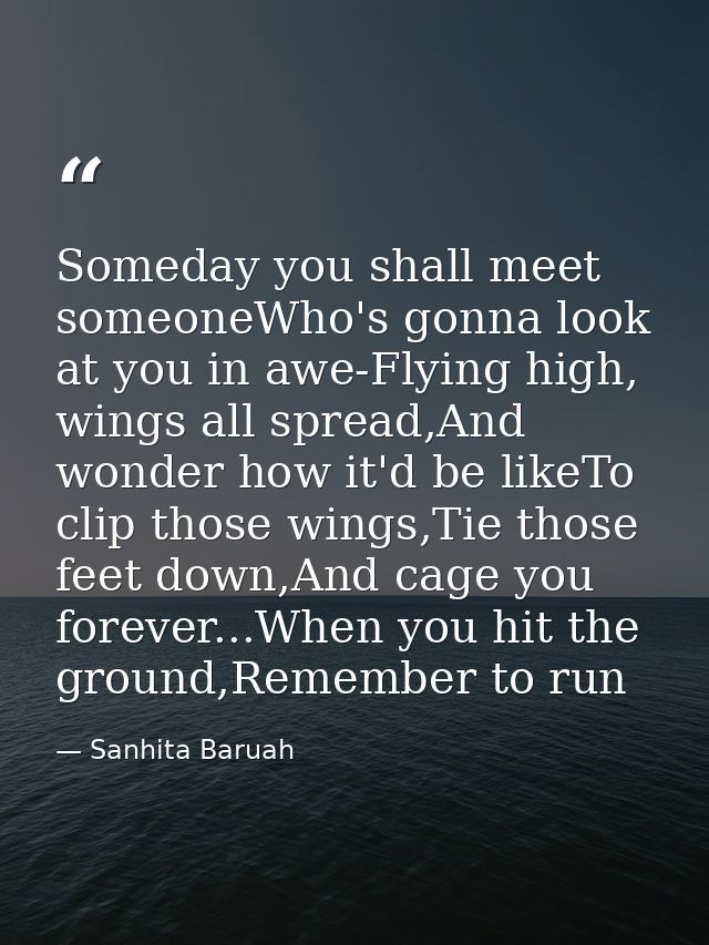 Someday you shall meet someoneWho's gonna look at you in awe-Flying high, wings all spread,And wonder how it'd be likeTo — Sanhita Baruah
