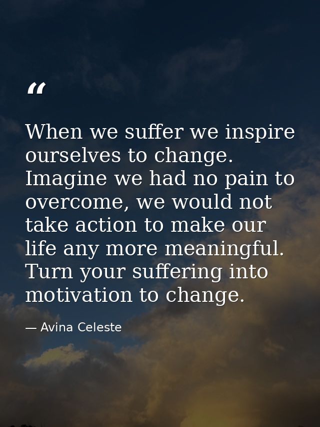 When we suffer we inspire ourselves to change. Imagine we had no pain to overcome, we would not take action to make our  — Avina Celeste