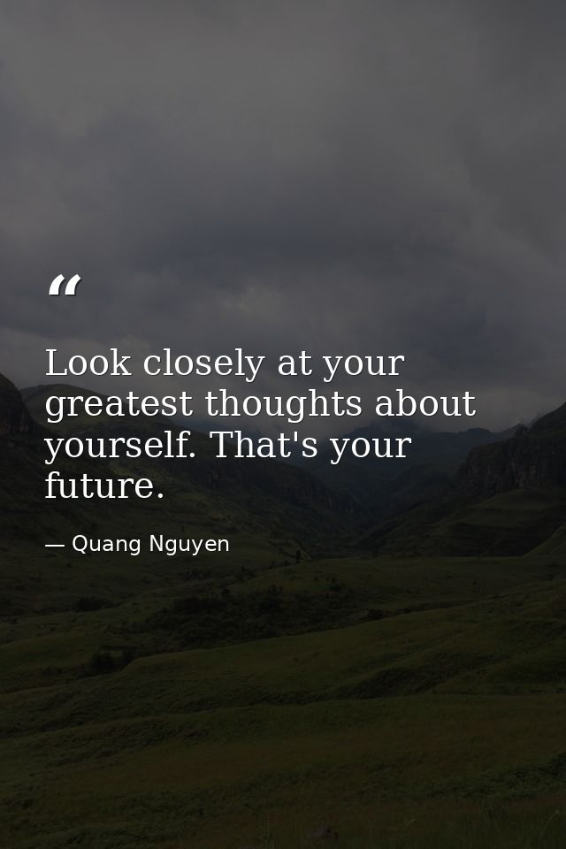 Look closely at your greatest thoughts about yourself. That's your future. — Quang Nguyen