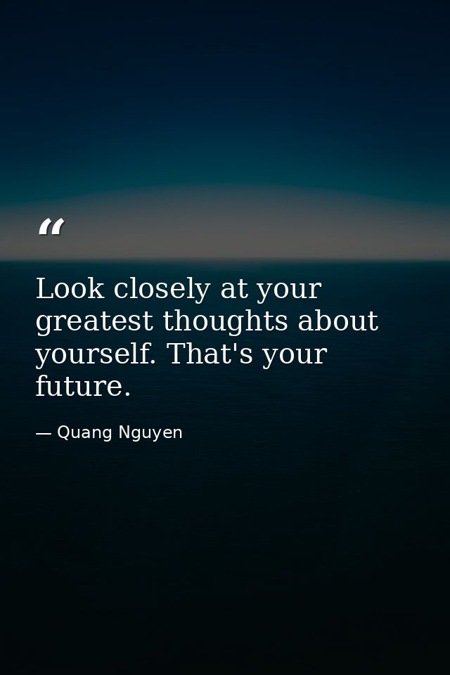 Look closely at your greatest thoughts about yourself. That's your future. — Quang Nguyen