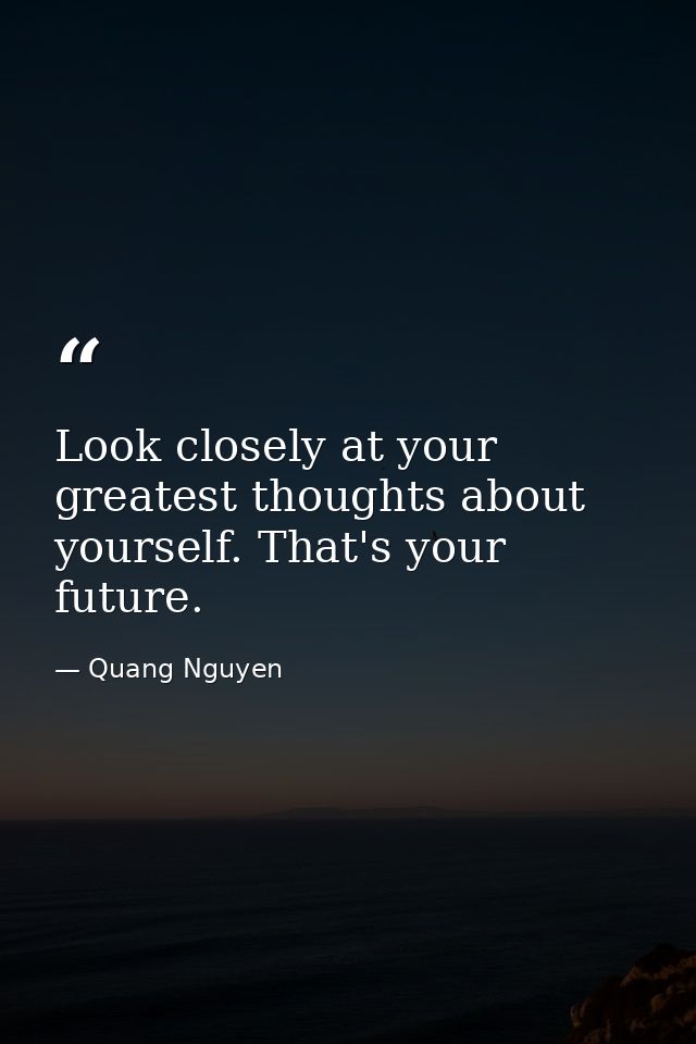 Look closely at your greatest thoughts about yourself. That's your future. — Quang Nguyen
