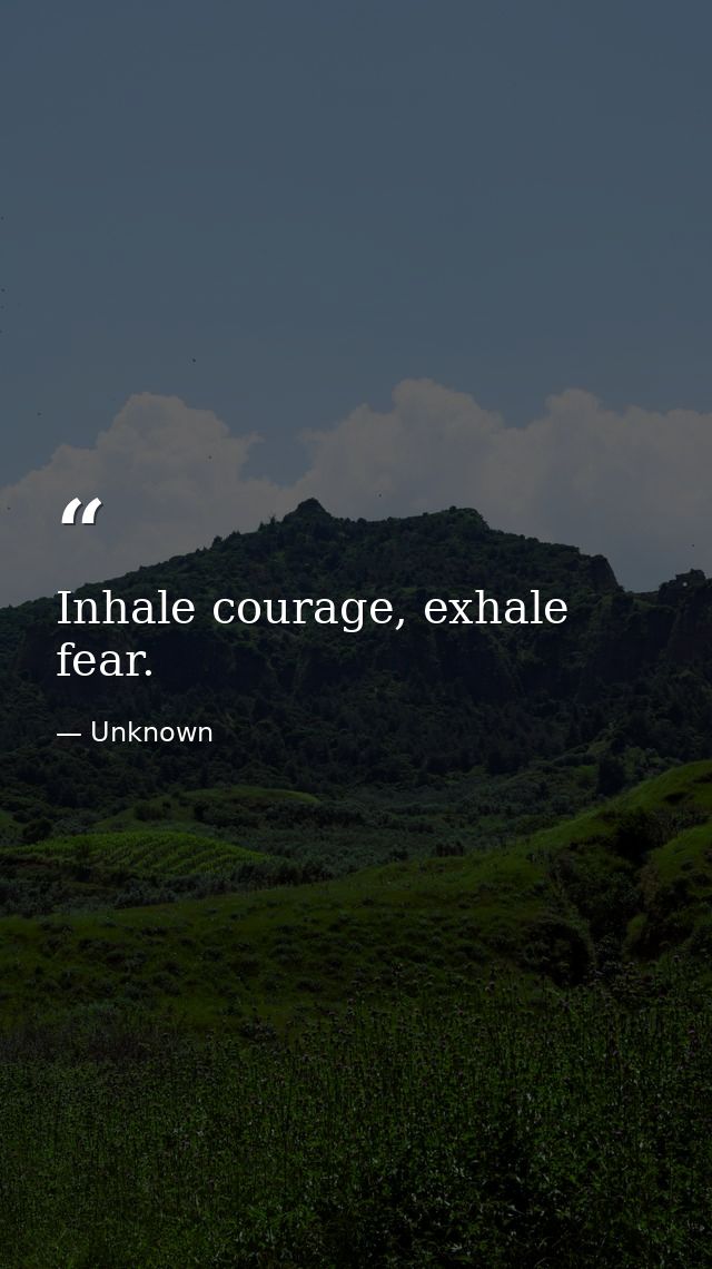 Inhale courage, exhale fear. — Unknown