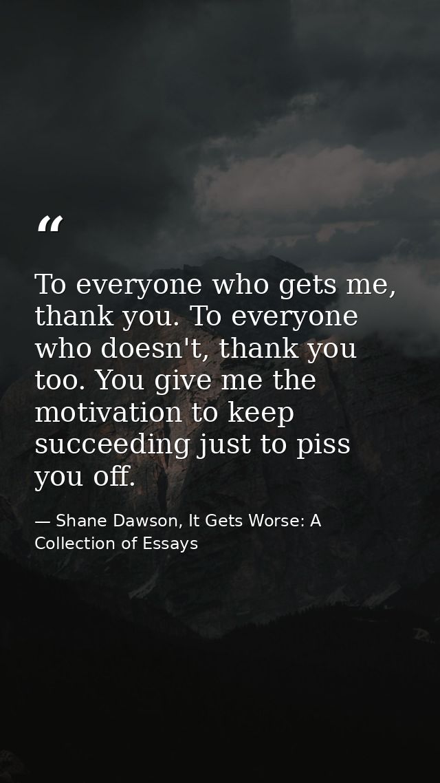 To everyone who gets me, thank you. To everyone who doesn't, thank you too. You give me the motivation to keep succeedin — Shane Dawson, It Gets Worse: A Collection of Essays