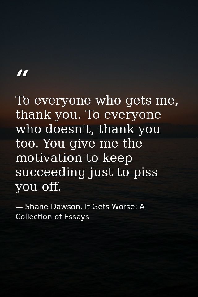 To everyone who gets me, thank you. To everyone who doesn't, thank you too. You give me the motivation to keep succeedin — Shane Dawson, It Gets Worse: A Collection of Essays