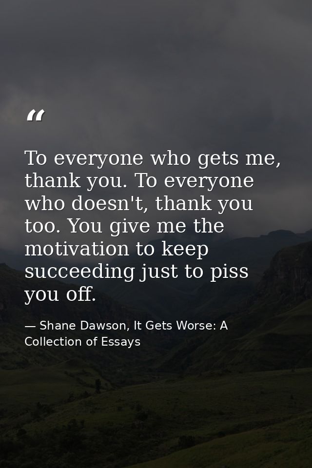 To everyone who gets me, thank you. To everyone who doesn't, thank you too. You give me the motivation to keep succeedin — Shane Dawson, It Gets Worse: A Collection of Essays