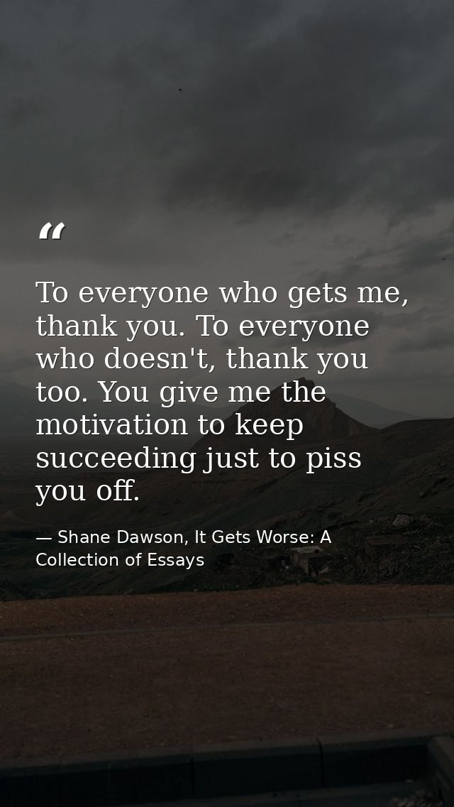 To everyone who gets me, thank you. To everyone who doesn't, thank you too. You give me the motivation to keep succeedin — Shane Dawson, It Gets Worse: A Collection of Essays