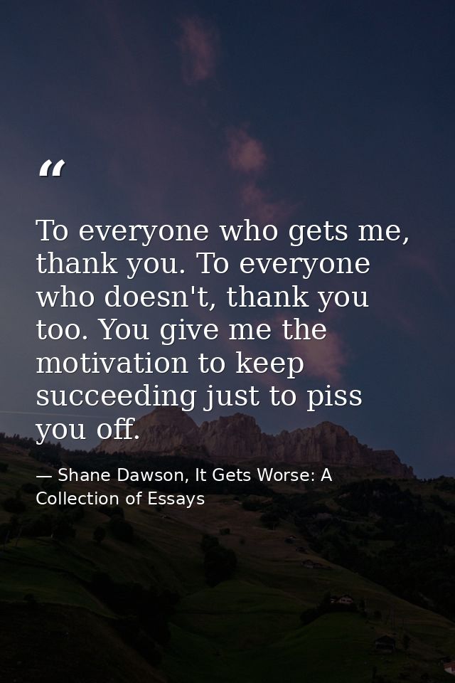 To everyone who gets me, thank you. To everyone who doesn't, thank you too. You give me the motivation to keep succeedin — Shane Dawson, It Gets Worse: A Collection of Essays