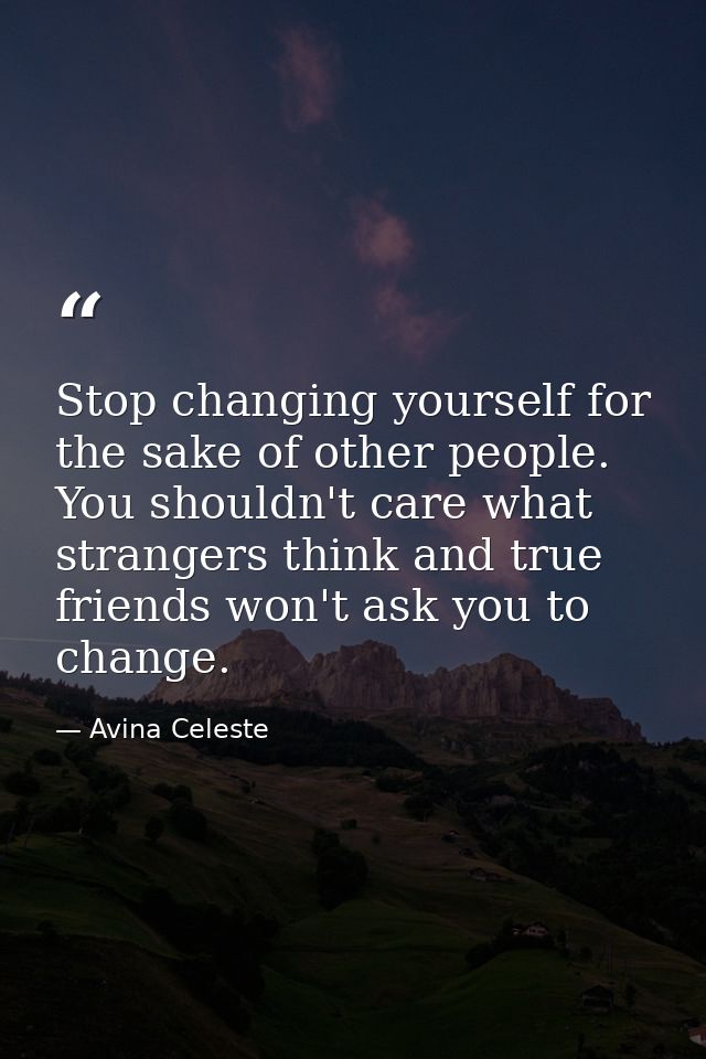 Stop changing yourself for the sake of other people. You shouldn't care what strangers think and true friends won't ask  — Avina Celeste