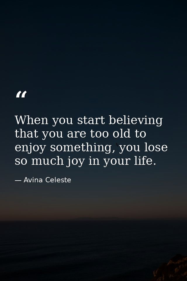 When you start believing that you are too old to enjoy something, you lose so much joy in your life. — Avina Celeste