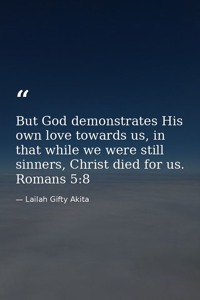 But God demonstrates His own love towards us, in that while we were still sinners, Christ died for us. Romans 5:8 — Lailah Gifty Akita