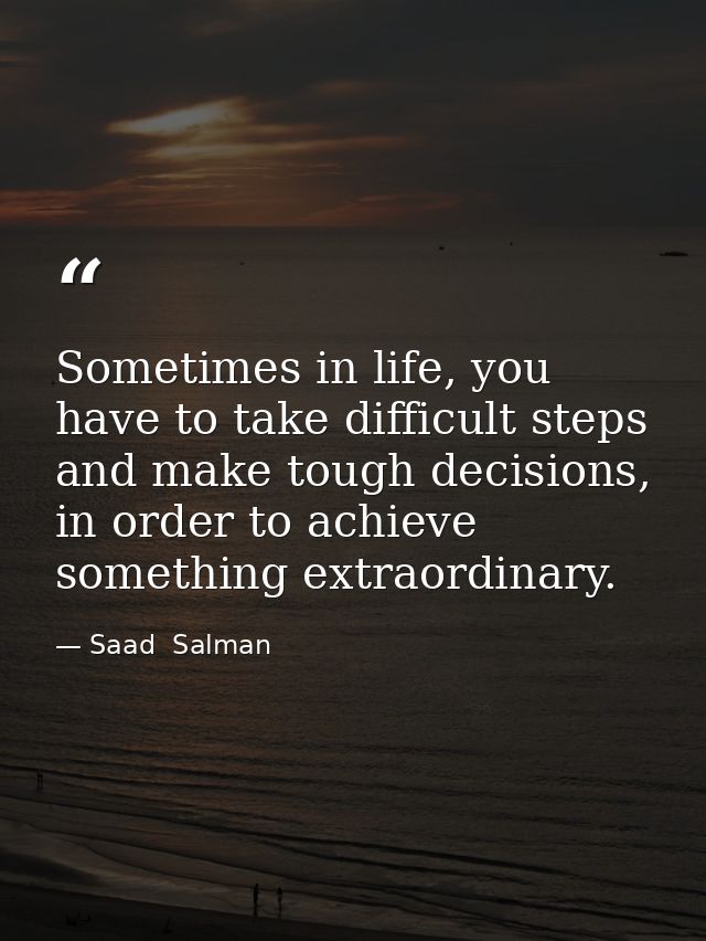Sometimes in life, you have to take difficult steps and make tough decisions, in order to achieve something extraordinar — Saad  Salman