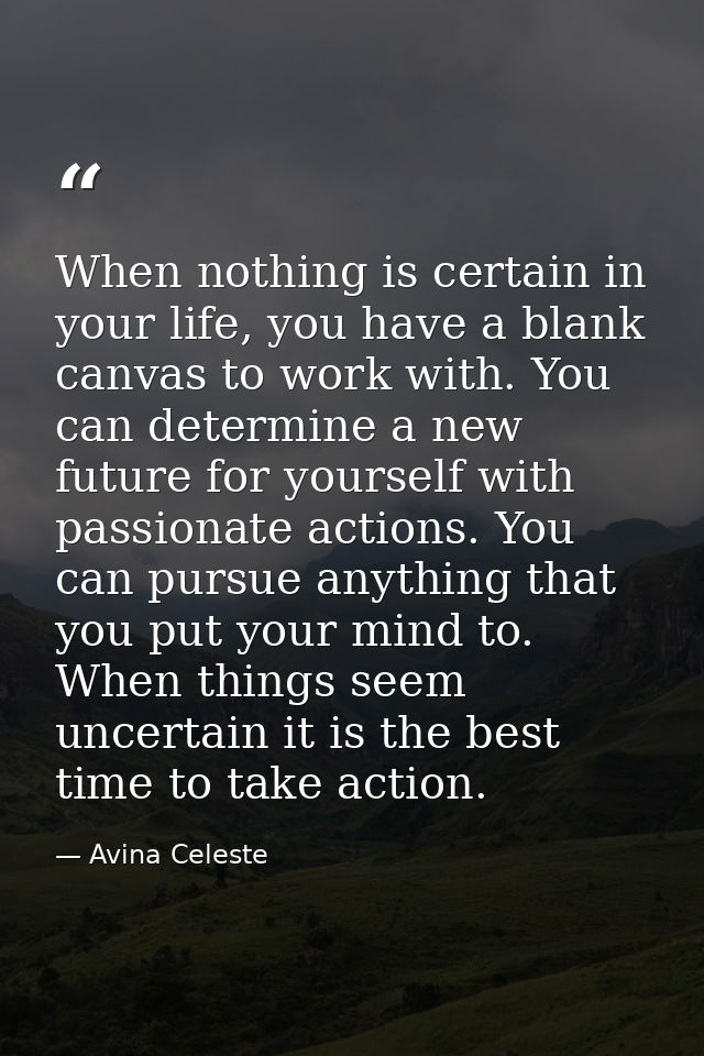 When nothing is certain in your life, you have a blank canvas to work with. You can determine a new future for yourself  — Avina Celeste