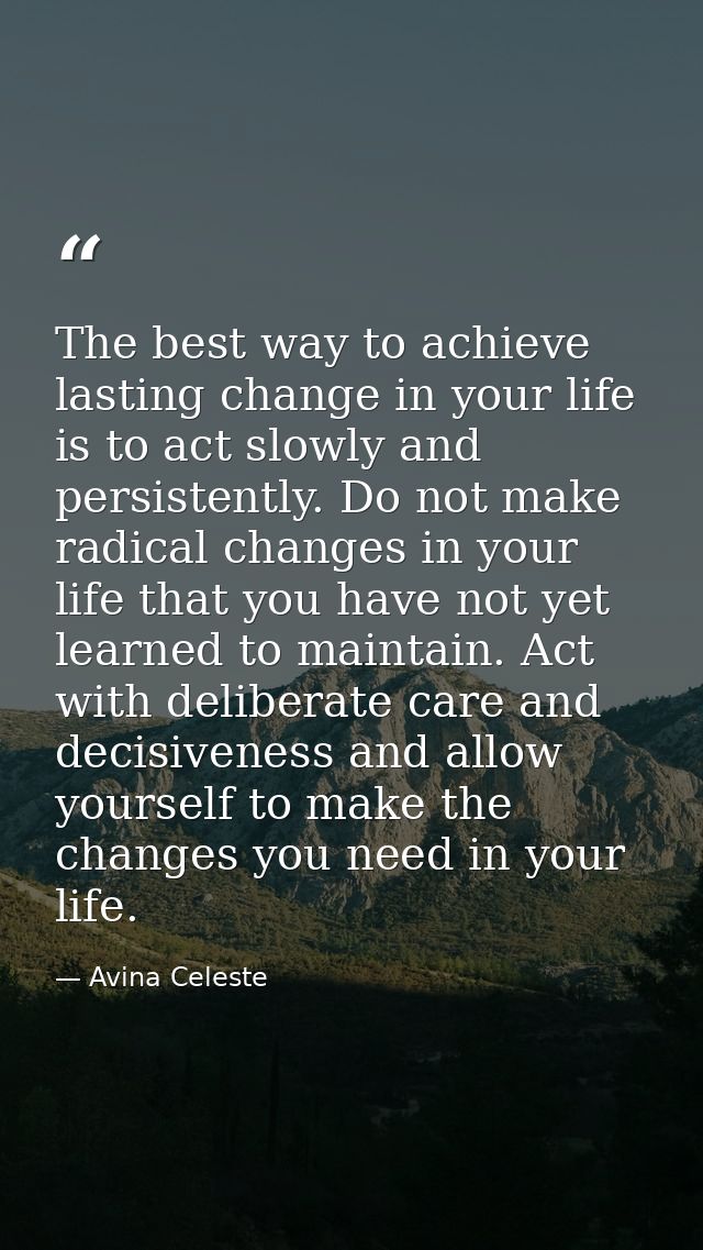 The best way to achieve lasting change in your life is to act slowly and persistently. Do not make radical changes in yo — Avina Celeste