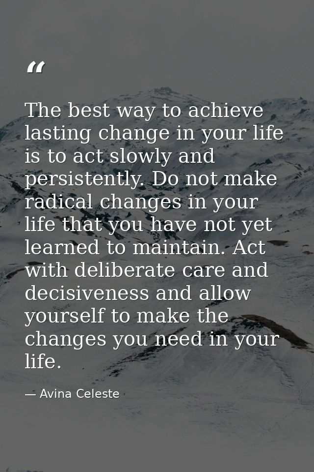 The best way to achieve lasting change in your life is to act slowly and persistently. Do not make radical changes in yo — Avina Celeste
