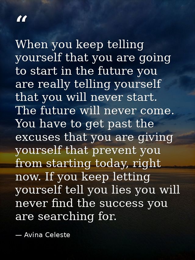 When you keep telling yourself that you are going to start in the future you are really telling yourself that you will n — Avina Celeste