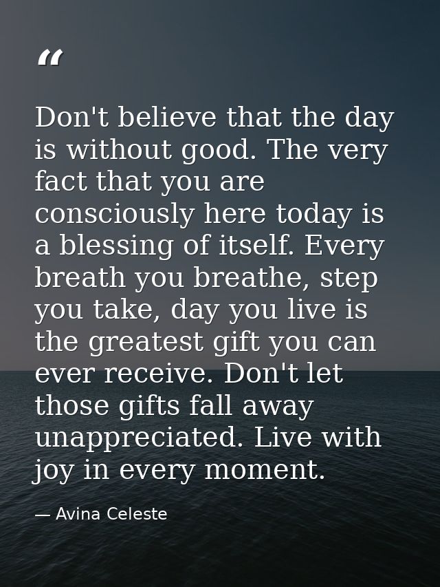 Don't believe that the day is without good. The very fact that you are consciously here today is a blessing of itself. E — Avina Celeste