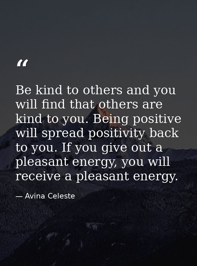 Be kind to others and you will find that others are kind to you. Being positive will spread positivity back to you. If y — Avina Celeste