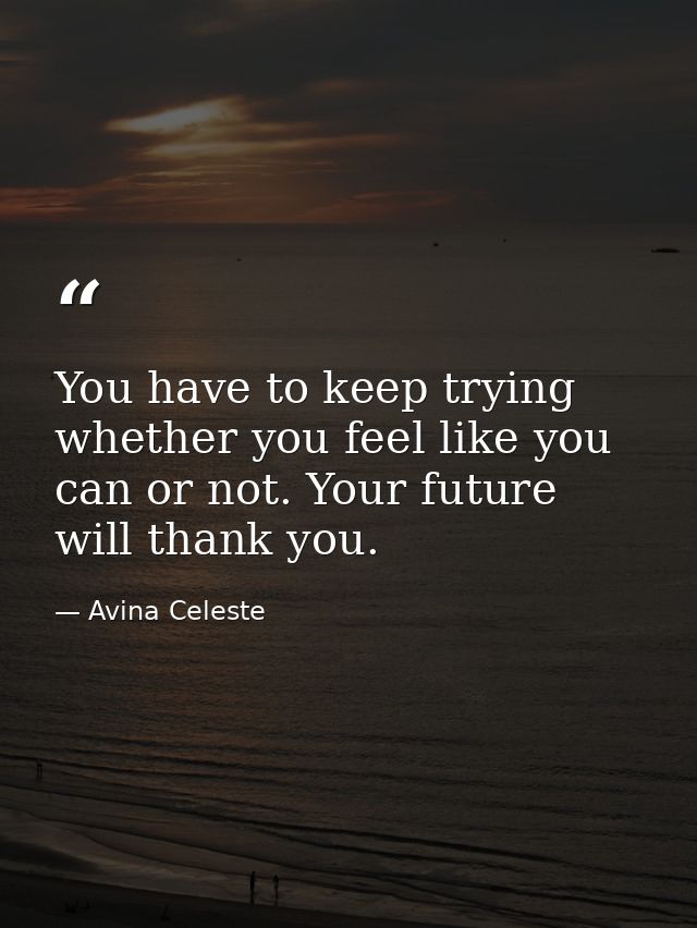 You have to keep trying whether you feel like you can or not. Your future will thank you. — Avina Celeste