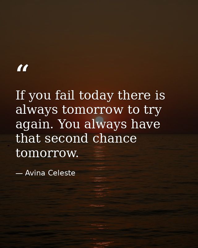 If you fail today there is always tomorrow to try again. You always have that second chance tomorrow. — Avina Celeste