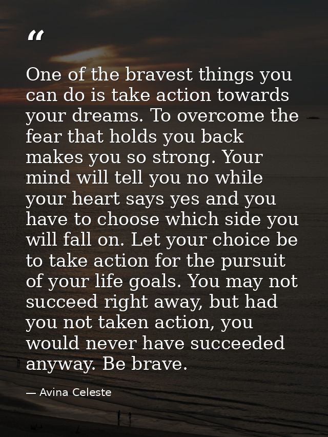 One of the bravest things you can do is take action towards your dreams. To overcome the fear that holds you back makes  — Avina Celeste