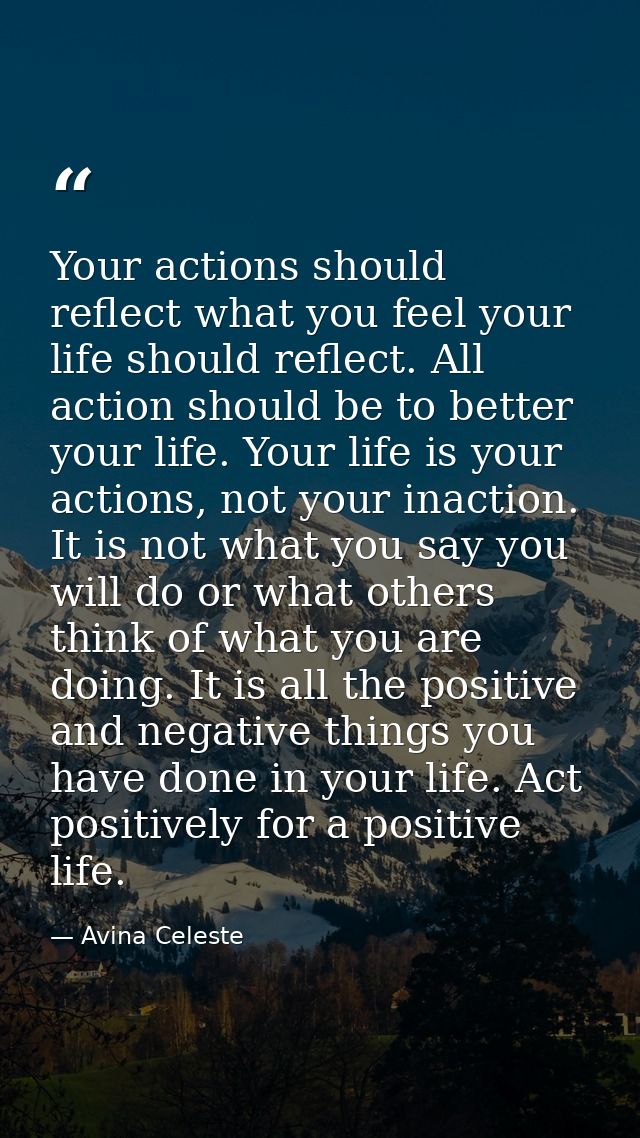 Your actions should reflect what you feel your life should reflect. All action should be to better your life. Your life  — Avina Celeste