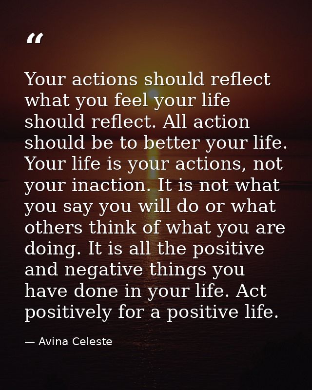 Your actions should reflect what you feel your life should reflect. All action should be to better your life. Your life  — Avina Celeste