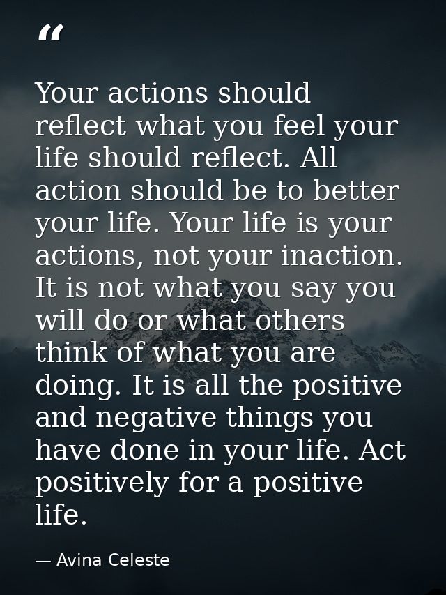 Your actions should reflect what you feel your life should reflect. All action should be to better your life. Your life  — Avina Celeste